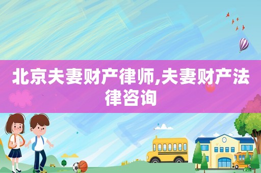 北京夫妻財產律師,夫妻財產法律咨詢