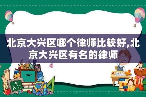 北京大興區哪個律師比較好,北京大興區有名的律師