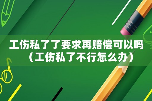 工傷私了了要求再賠償可以嗎（工傷私了不行怎么辦）