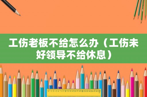 工傷老板不給怎么辦（工傷未好領(lǐng)導不給休息）