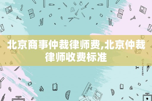 北京商事仲裁律師費,北京仲裁律師收費標準