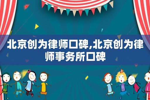 北京創為律師口碑,北京創為律師事務所口碑