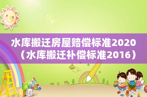 水庫搬遷房屋賠償標準2020（水庫搬遷補償標準2016）