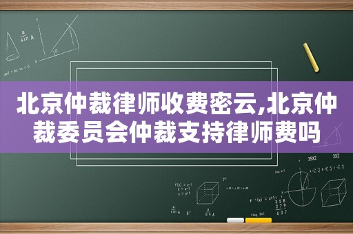 北京仲裁律師收費密云,北京仲裁委員會仲裁支持律師費嗎