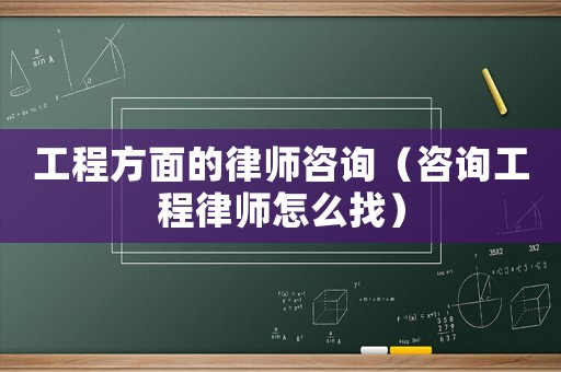 工程方面的律師咨詢（咨詢工程律師怎么找）