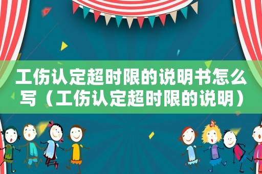 工傷認定超時限的說明書怎么寫（工傷認定超時限的說明）