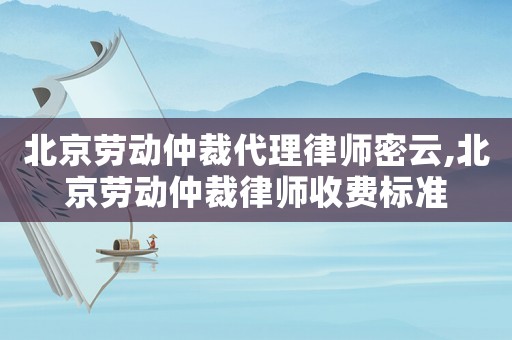 北京勞動仲裁代理律師密云,北京勞動仲裁律師收費標準