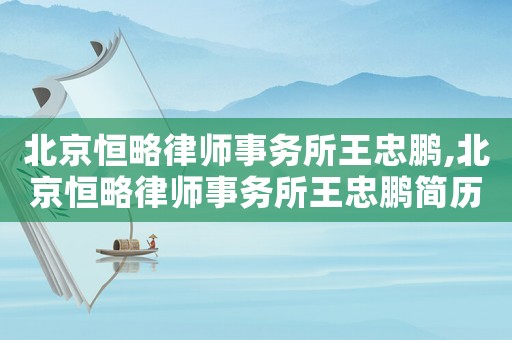 北京恒略律師事務所王忠鵬,北京恒略律師事務所王忠鵬簡歷
