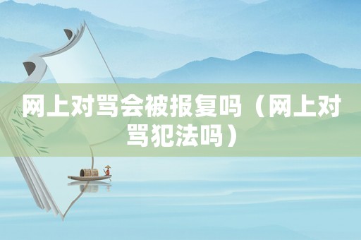 網(wǎng)上對(duì)罵會(huì)被報(bào)復(fù)嗎（網(wǎng)上對(duì)罵犯法嗎）