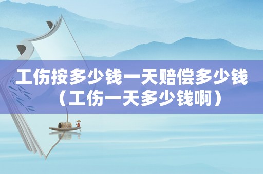 工傷按多少錢一天賠償多少錢（工傷一天多少錢啊）