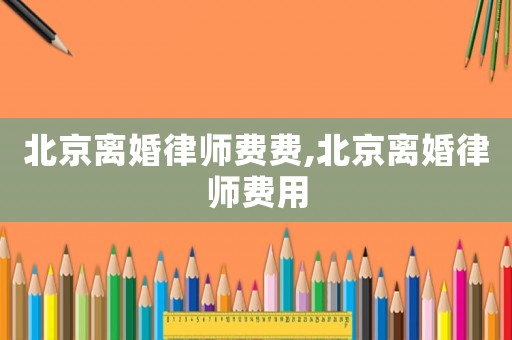 北京離婚律師費費,北京離婚律師費用