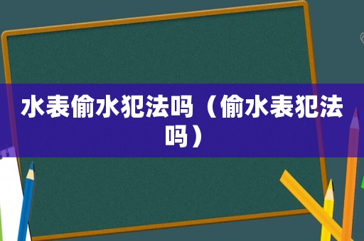 水表偷水犯法嗎（偷水表犯法嗎）