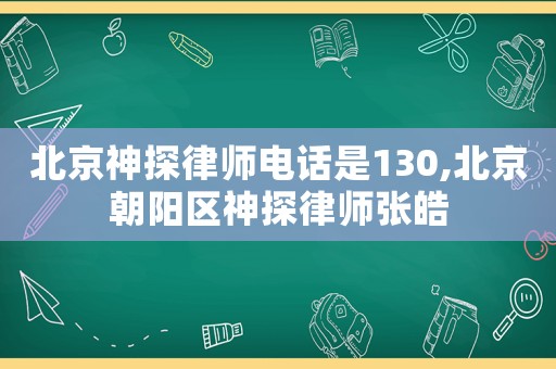北京神探律師電話是130,北京朝陽區神探律師張皓