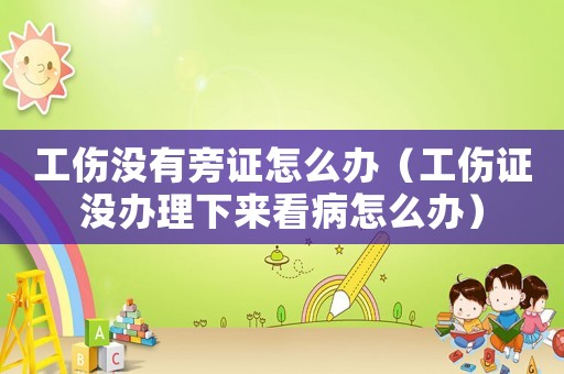 工傷沒有旁證怎么辦（工傷證沒辦理下來看病怎么辦）