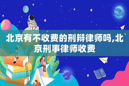 北京有不收費的刑辯律師嗎,北京刑事律師收費