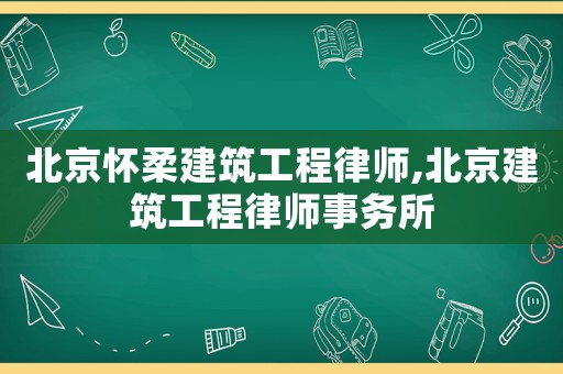 北京懷柔建筑工程律師,北京建筑工程律師事務所
