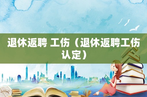 退休返聘 工傷（退休返聘工傷認定）