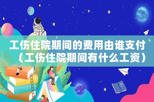 工傷住院期間的費用由誰支付（工傷住院期間有什么工資）