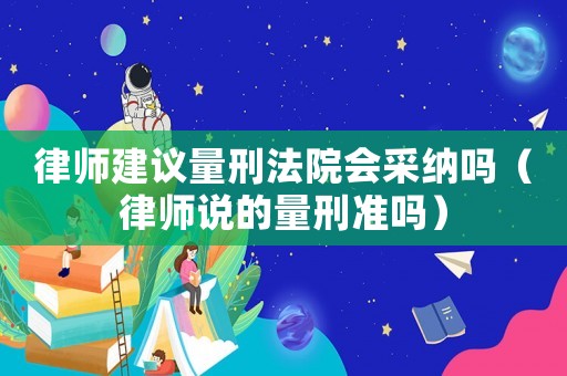 律師建議量刑法院會(huì)采納嗎（律師說(shuō)的量刑準(zhǔn)嗎）