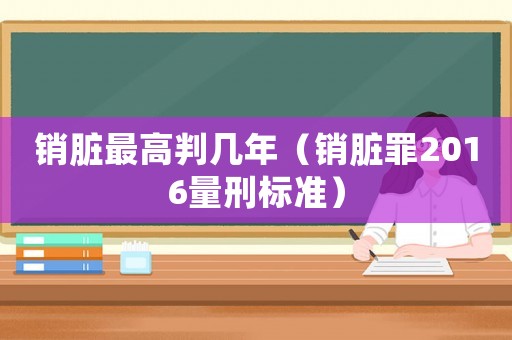 銷臟最高判幾年（銷臟罪2016量刑標準）