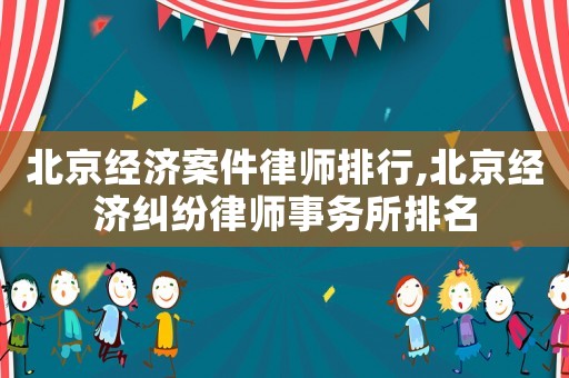 北京經(jīng)濟案件律師排行,北京經(jīng)濟糾紛律師事務所排名