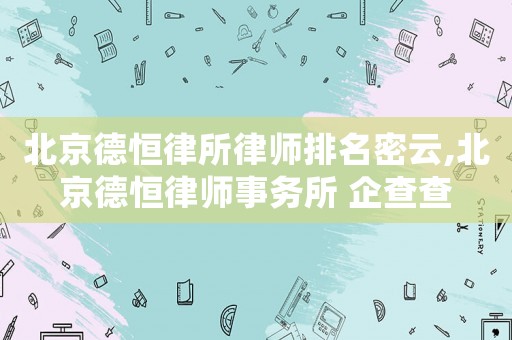 北京德恒律所律師排名密云,北京德恒律師事務所 企查查