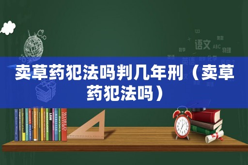 賣草藥犯法嗎判幾年刑（賣草藥犯法嗎）