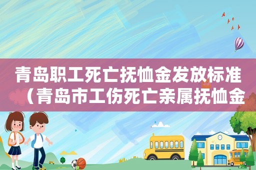 青島職工死亡撫恤金發(fā)放標(biāo)準(zhǔn)（青島市工傷死亡親屬撫恤金誰支付）