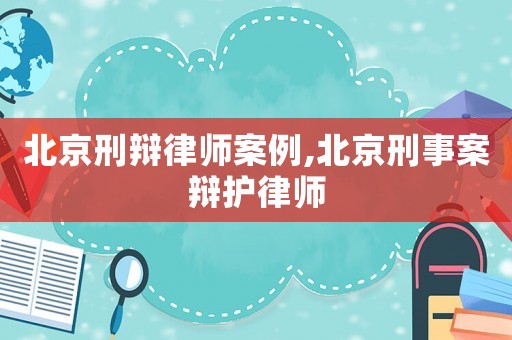 北京刑辯律師案例,北京刑事案辯護律師
