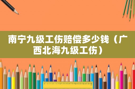 南寧九級(jí)工傷賠償多少錢（廣西北海九級(jí)工傷）