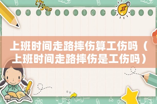 上班時間走路摔傷算工傷嗎（上班時間走路摔傷是工傷嗎）