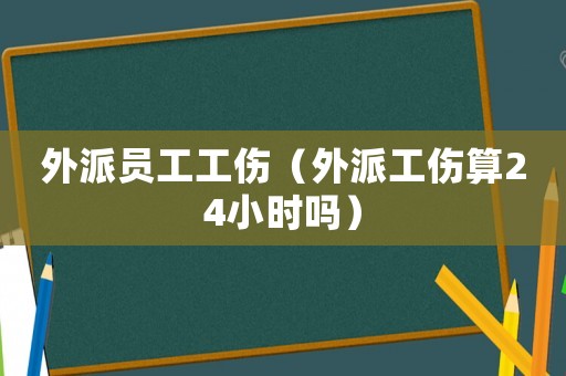 外派員工工傷（外派工傷算24小時(shí)嗎）