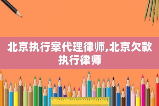 北京執行案代理律師,北京欠款執行律師