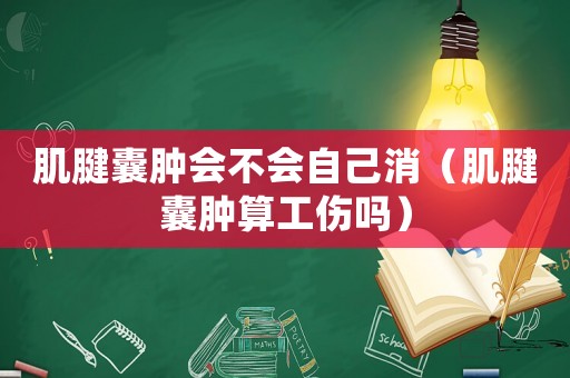 肌腱囊腫會(huì)不會(huì)自己消（肌腱囊腫算工傷嗎）