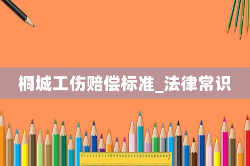 桐城工傷賠償標準_法律常識