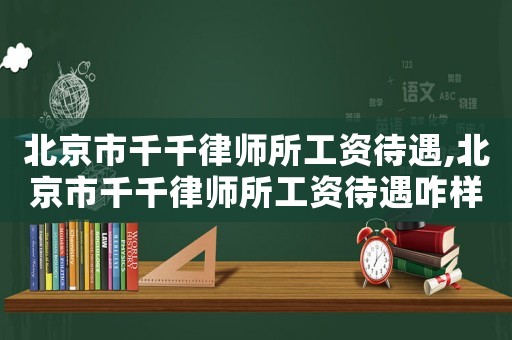 北京市千千律師所工資待遇,北京市千千律師所工資待遇咋樣