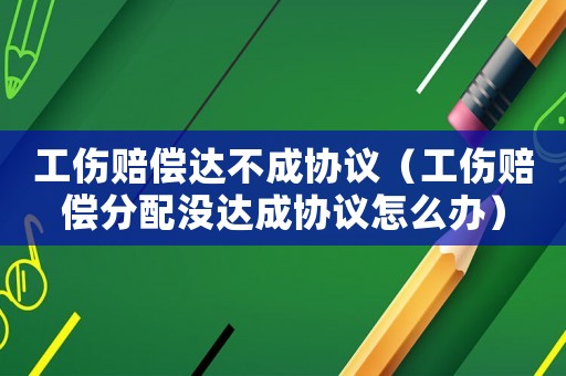 工傷賠償達不成協議（工傷賠償分配沒達成協議怎么辦）