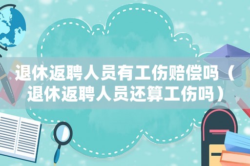 退休返聘人員有工傷賠償嗎（退休返聘人員還算工傷嗎）