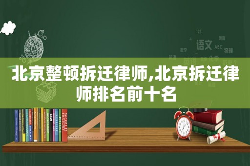 北京整頓拆遷律師,北京拆遷律師排名前十名