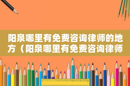 陽泉哪里有免費咨詢律師的地方（陽泉哪里有免費咨詢律師）