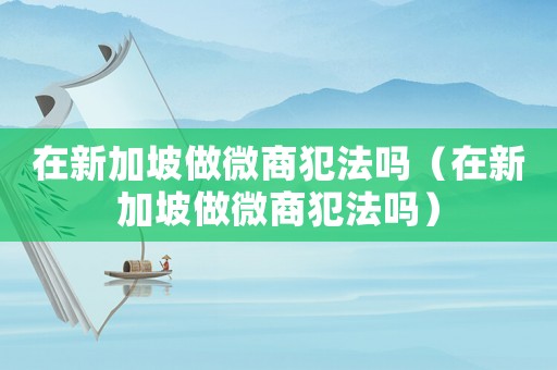 在新加坡做微商犯法嗎（在新加坡做微商犯法嗎）