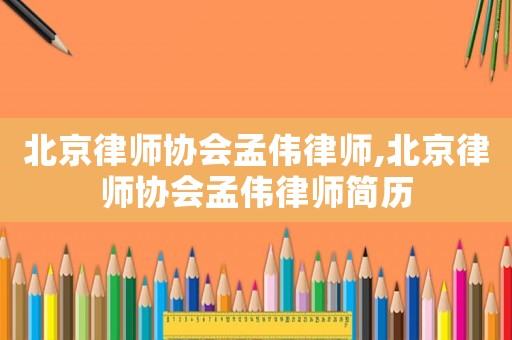 北京律師協會孟偉律師,北京律師協會孟偉律師簡歷