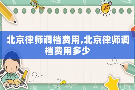 北京律師調檔費用,北京律師調檔費用多少
