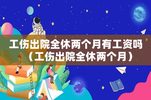 工傷出院全休兩個月有工資嗎（工傷出院全休兩個月）