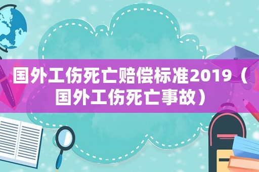 國外工傷死亡賠償標(biāo)準(zhǔn)2019（國外工傷死亡事故）