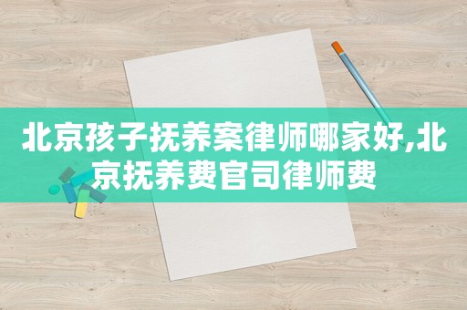北京孩子撫養(yǎng)案律師哪家好,北京撫養(yǎng)費(fèi)官司律師費(fèi)