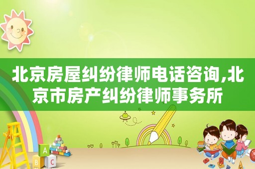 北京房屋糾紛律師電話咨詢,北京市房產糾紛律師事務所