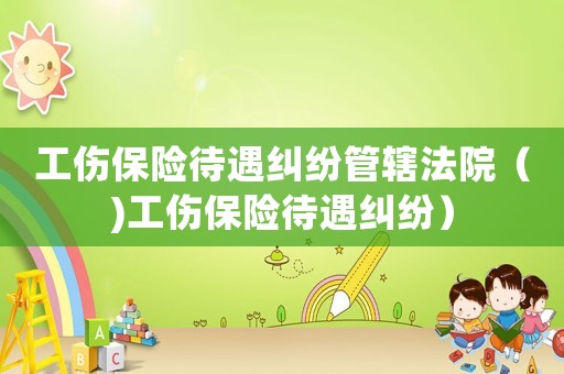 工傷保險(xiǎn)待遇糾紛管轄法院（)工傷保險(xiǎn)待遇糾紛）