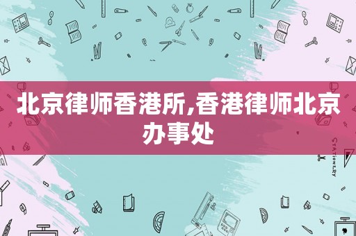 北京律師香港所,香港律師北京辦事處