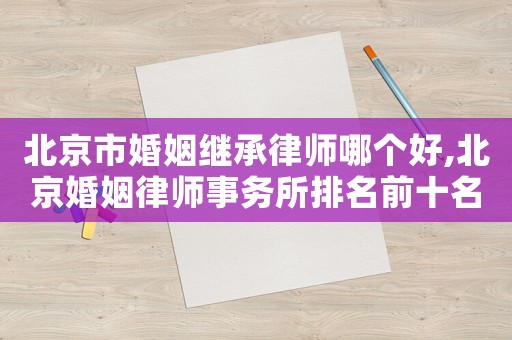 北京市婚姻繼承律師哪個好,北京婚姻律師事務所排名前十名